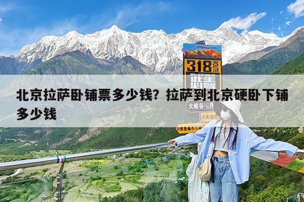 北京拉萨卧铺票多少钱?拉萨到北京硬卧下铺多少钱