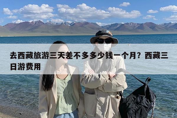 去西藏旅游三天差不多多少钱一个月?西藏三日游费用