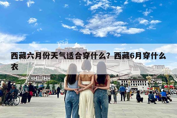 西藏六月份天气适合穿什么?西藏6月穿什么衣