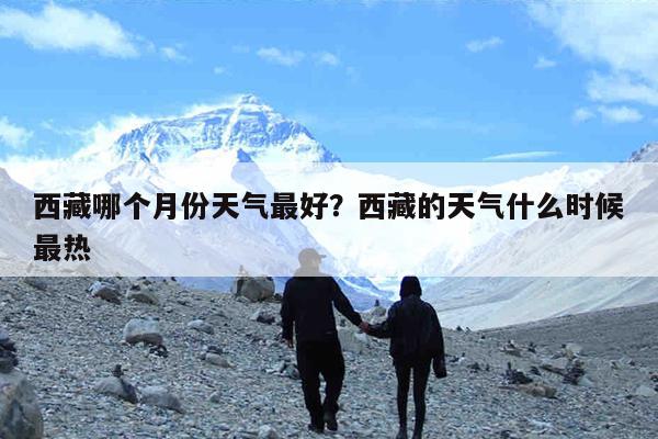 西藏哪个月份天气最好?西藏的天气什么时候最热