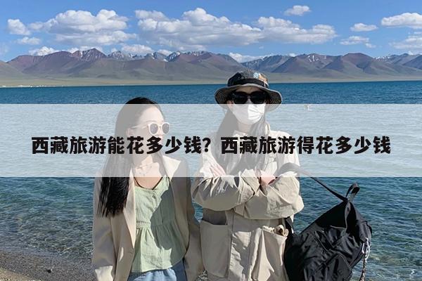 西藏旅游能花多少钱?西藏旅游得花多少钱