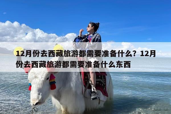 12月份去西藏旅游都需要准备什么?12月份去西藏旅游都需要准备什么东西