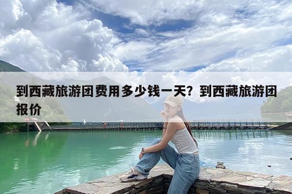 到西藏旅游团费用多少钱一天?到西藏旅游团报价