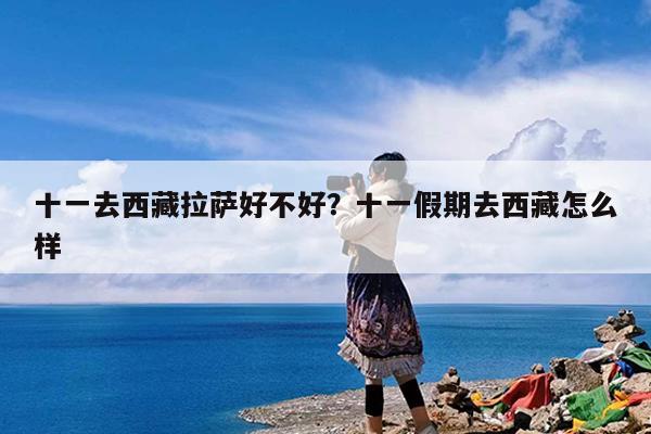 十一去西藏拉萨好不好?十一假期去西藏怎么样