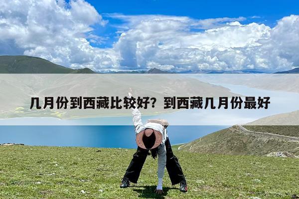 几月份到西藏比较好?到西藏几月份最好