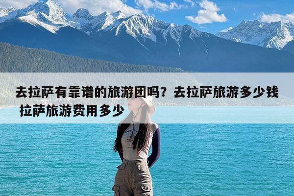 去拉萨有靠谱的旅游团吗?去拉萨旅游多少钱 拉萨旅游费用多少
