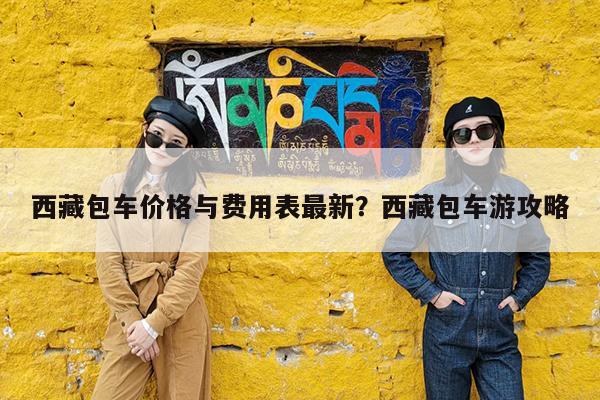 西藏包车价格与费用表最新?西藏包车游攻略