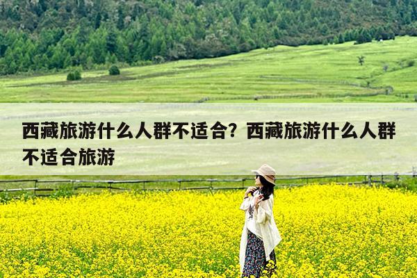 西藏旅游什么人群不适合?西藏旅游什么人群不适合旅游
