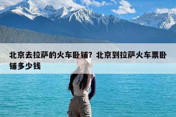 北京去拉萨的火车卧铺?北京到拉萨火车票卧铺多少钱