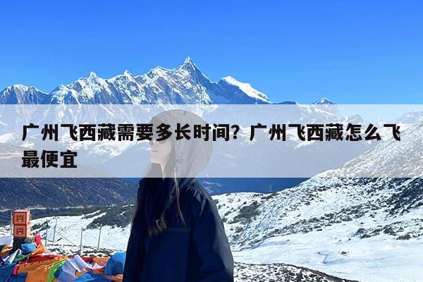广州飞西藏需要多长时间?广州飞西藏怎么飞最便宜
