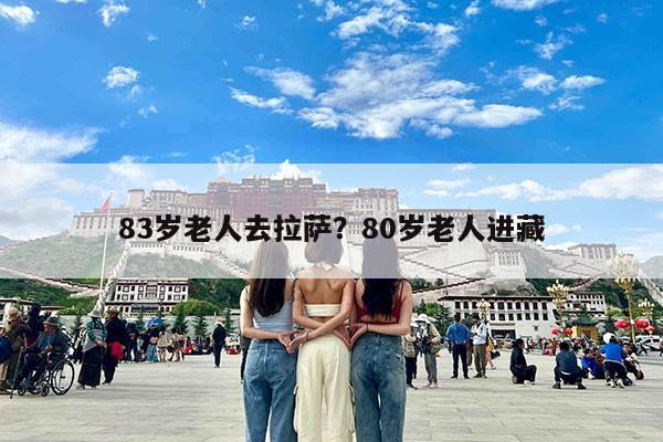 83岁老人去拉萨?80岁老人进藏