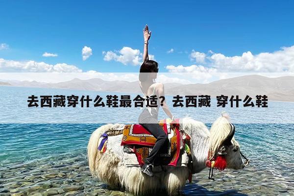 去西藏穿什么鞋最合适?去西藏 穿什么鞋