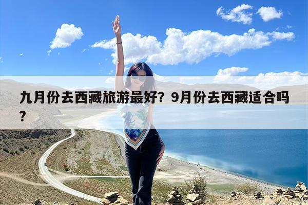 九月份去西藏旅游最好?9月份去西藏适合吗?
