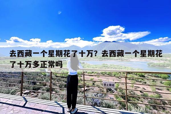去西藏一个星期花了十万?去西藏一个星期花了十万多正常吗