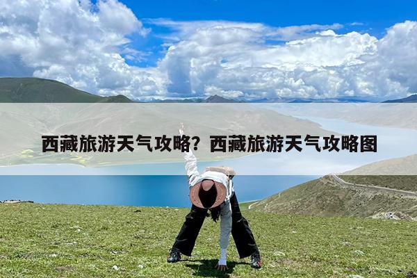 西藏旅游天气攻略?西藏旅游天气攻略图