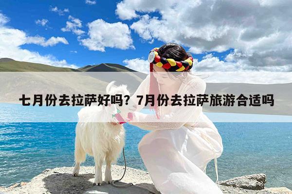 七月份去拉萨好吗?7月份去拉萨旅游合适吗