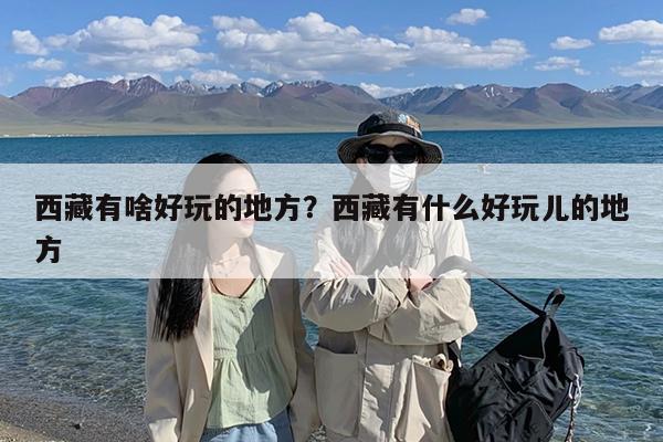 西藏有啥好玩的地方?西藏有什么好玩儿的地方