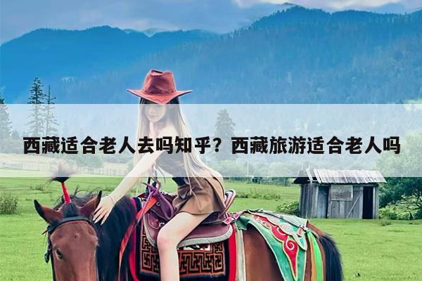 西藏适合老人去吗知乎?西藏旅游适合老人吗