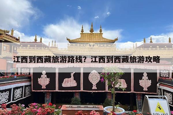 江西到西藏旅游路线?江西到西藏旅游攻略