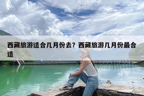 西藏旅游适合几月份去?西藏旅游几月份最合适