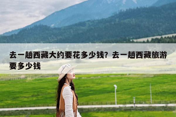 去一趟西藏大约要花多少钱?去一趟西藏旅游要多少钱