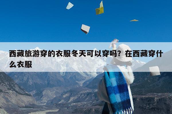 西藏旅游穿的衣服冬天可以穿吗?在西藏穿什么衣服