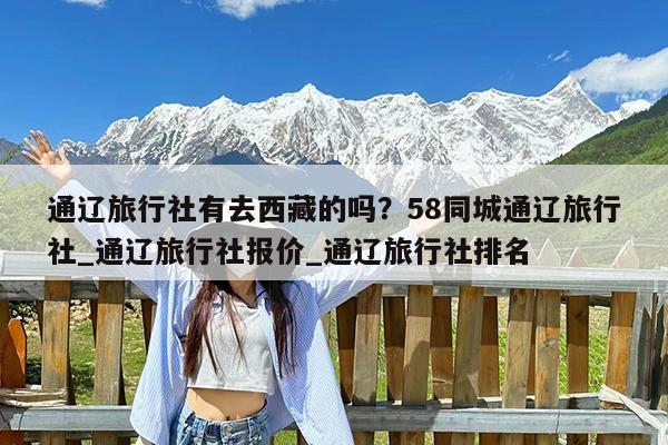 通辽旅行社有去西藏的吗?58同城通辽旅行社_通辽旅行社报价_通辽旅行社排名