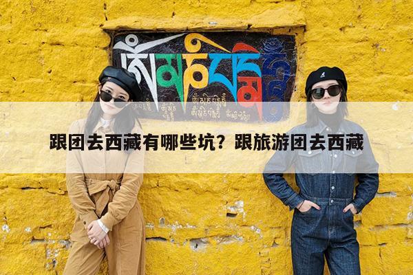 跟团去西藏有哪些坑?跟旅游团去西藏