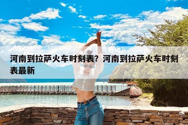 河南到拉萨火车时刻表?河南到拉萨火车时刻表最新
